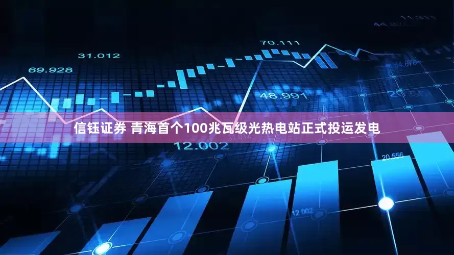 信钰证券 青海首个100兆瓦级光热电站正式投运发电