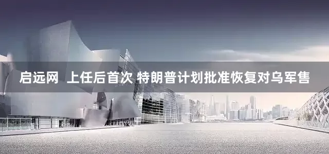 启远网  上任后首次 特朗普计划批准恢复对乌军售