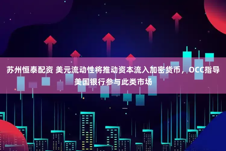 苏州恒泰配资 美元流动性将推动资本流入加密货币，OCC指导美国银行参与此类市场