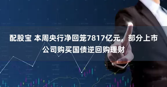 配股宝 本周央行净回笼7817亿元，部分上市公司购买国债逆回购理财