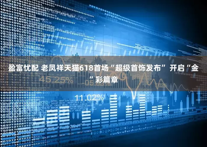 盈富忧配 老凤祥天猫618首场“超级首饰发布” 开启“金”彩篇章