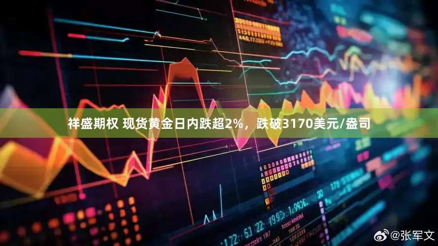 祥盛期权 现货黄金日内跌超2%，跌破3170美元/盎司