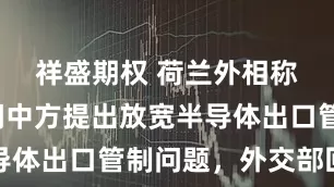 祥盛期权 荷兰外相称访华期间中方提出放宽半导体出口管制问题，外交部回应