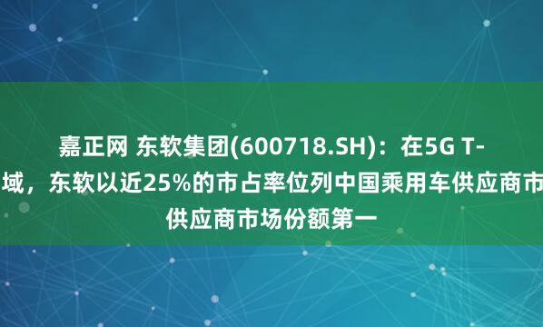 嘉正网 东软集团(600718.SH)：在5G T-BOX细分领域，东软以近25%的市占率位列中国乘用车供应商市场份额第一