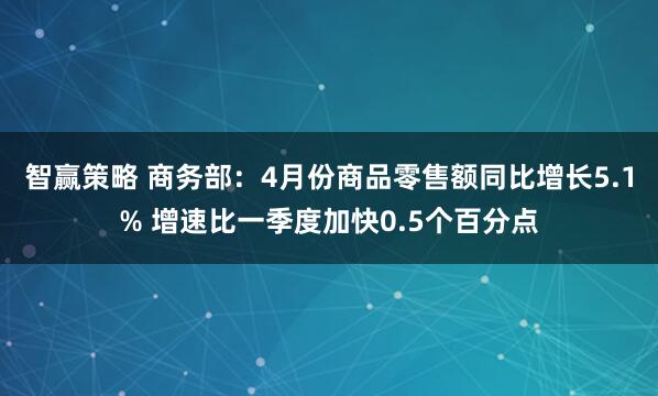 智赢策略 商务部：4月份商品零售额同比增长5.1% 增速比一季度加快0.5个百分点
