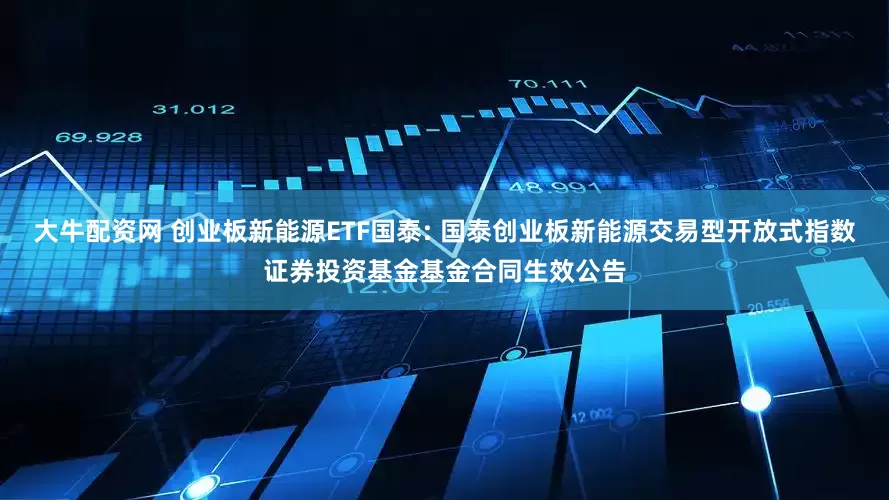 大牛配资网 创业板新能源ETF国泰: 国泰创业板新能源交易型开放式指数证券投资基金基金合同生效公告