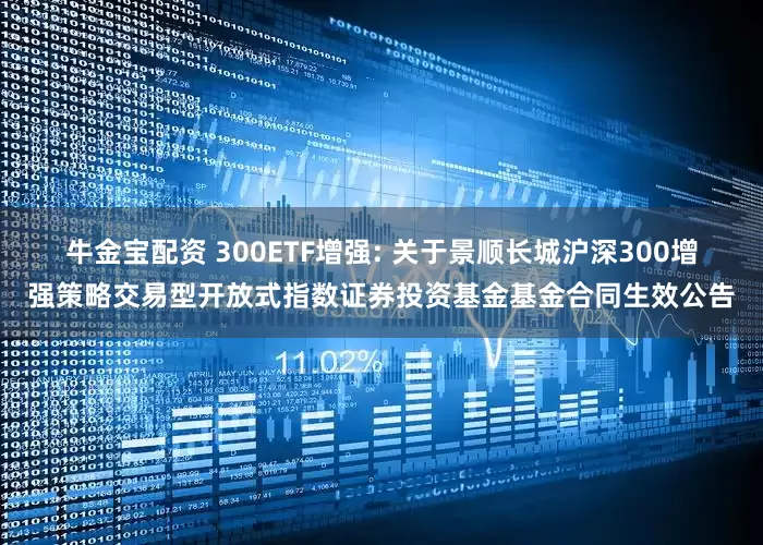 牛金宝配资 300ETF增强: 关于景顺长城沪深300增强策略交易型开放式指数证券投资基金基金合同生效公告