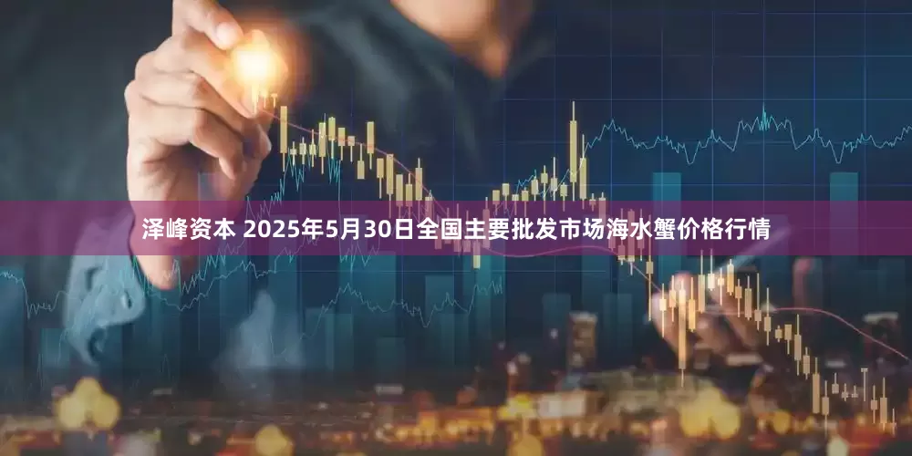 泽峰资本 2025年5月30日全国主要批发市场海水蟹价格行情