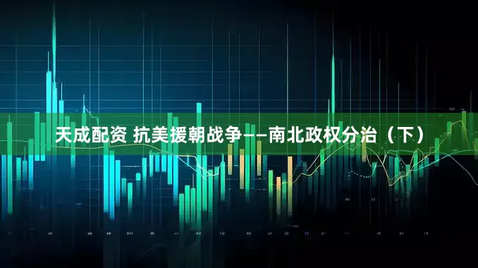 天成配资 抗美援朝战争——南北政权分治（下）