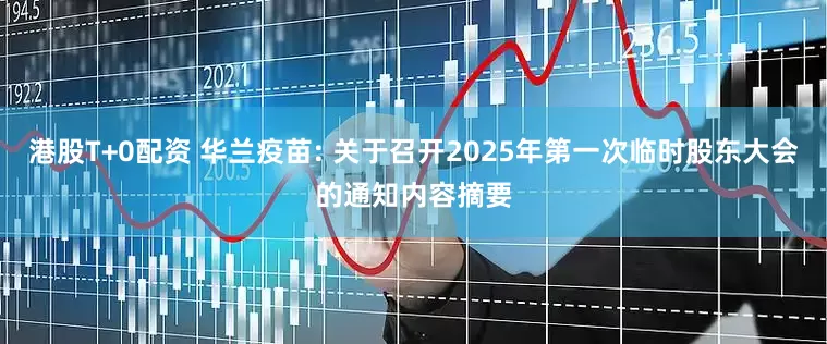 港股T+0配资 华兰疫苗: 关于召开2025年第一次临时股东大会的通知内容摘要
