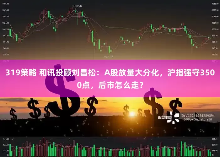319策略 和讯投顾刘昌松：A股放量大分化，沪指强守3500点，后市怎么走？