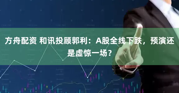 方舟配资 和讯投顾郭利：A股全线下跌，预演还是虚惊一场？