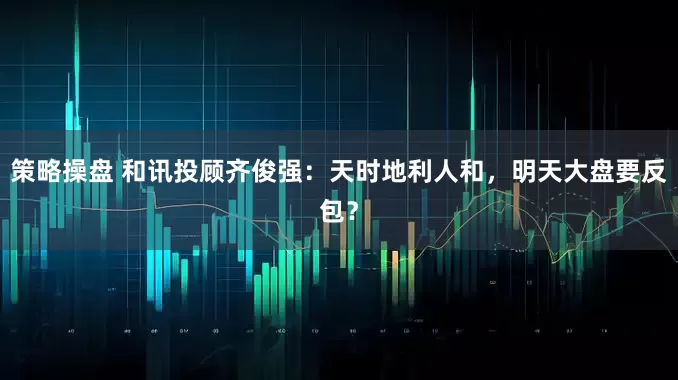 策略操盘 和讯投顾齐俊强：天时地利人和，明天大盘要反包？