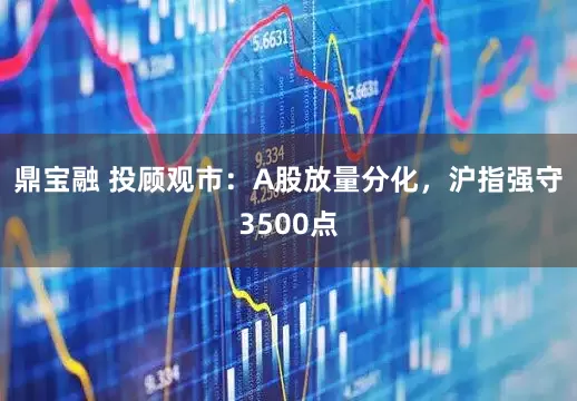 鼎宝融 投顾观市：A股放量分化，沪指强守3500点