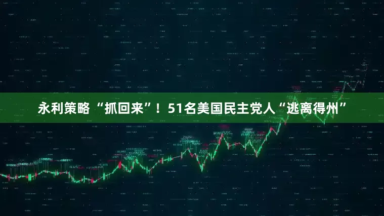 永利策略 “抓回来”！51名美国民主党人“逃离得州”