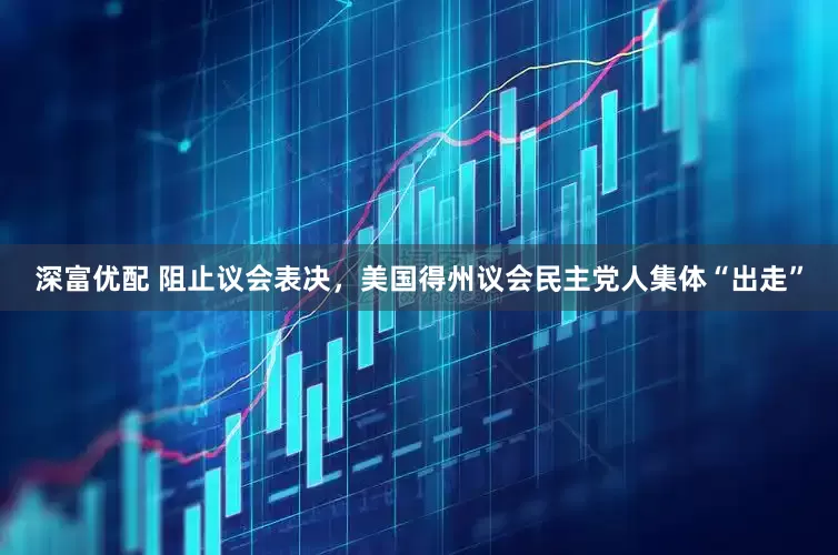 深富优配 阻止议会表决，美国得州议会民主党人集体“出走”