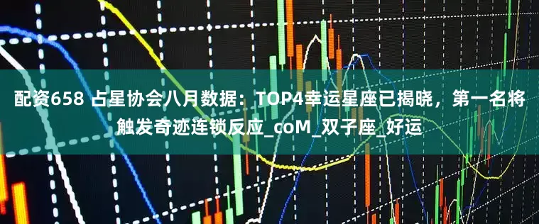 配资658 占星协会八月数据：TOP4幸运星座已揭晓，第一名将触发奇迹连锁反应_coM_双子座_好运