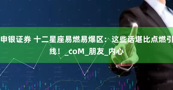 申银证券 十二星座易燃易爆区：这些话堪比点燃引线！_coM_朋友_内心