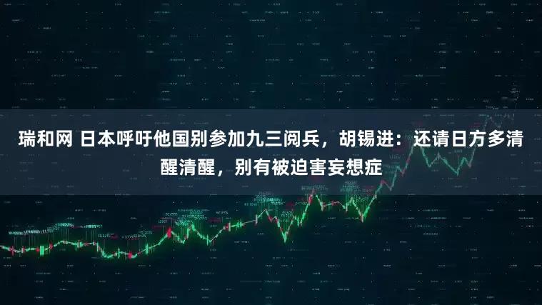 瑞和网 日本呼吁他国别参加九三阅兵，胡锡进：还请日方多清醒清醒，别有被迫害妄想症