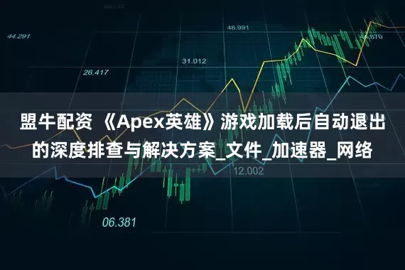 盟牛配资 《Apex英雄》游戏加载后自动退出的深度排查与解决方案_文件_加速器_网络