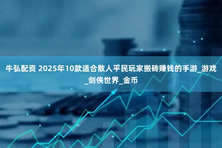 牛弘配资 2025年10款适合散人平民玩家搬砖赚钱的手游_游戏_剑侠世界_金币