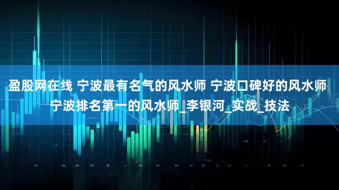 盈股网在线 宁波最有名气的风水师 宁波口碑好的风水师 宁波排名第一的风水师_李银河_实战_技法