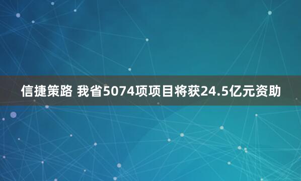 信捷策路 我省5074项项目将获24.5亿元资助