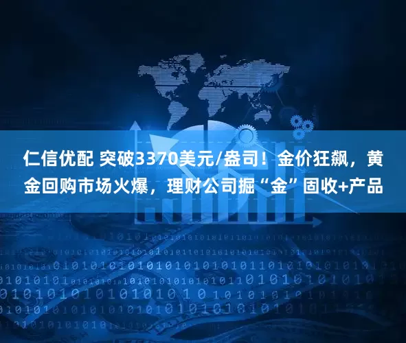 仁信优配 突破3370美元/盎司！金价狂飙，黄金回购市场火爆，理财公司掘“金”固收+产品
