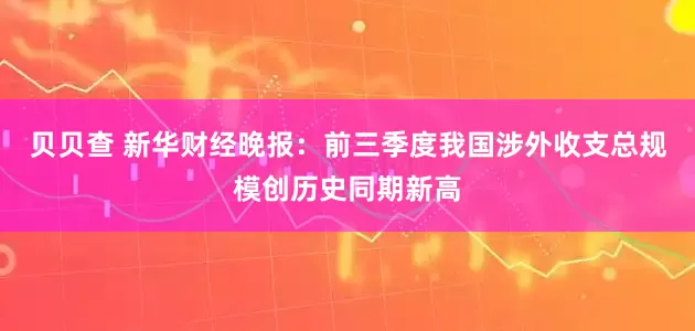 贝贝查 新华财经晚报：前三季度我国涉外收支总规模创历史同期新高