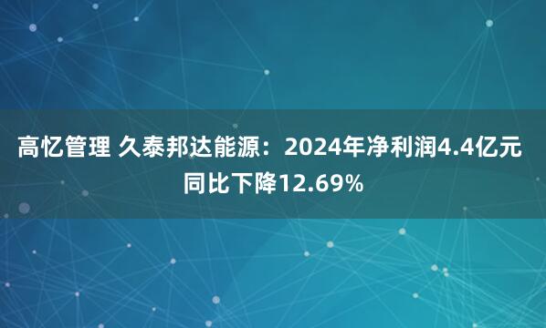 高忆管理 久泰邦达能源：2024年净利润4.4亿元 同比下降12.69%