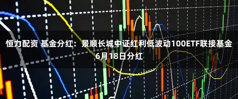 恒力配资 基金分红：景顺长城中证红利低波动100ETF联接基金6月18日分红