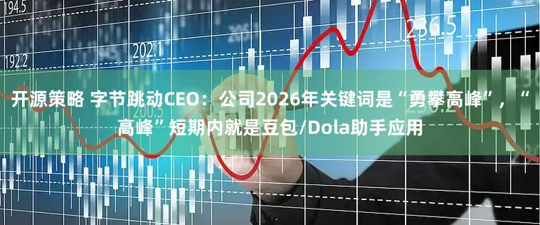 开源策略 字节跳动CEO：公司2026年关键词是“勇攀高峰”，“高峰”短期内就是豆包/Dola助手应用