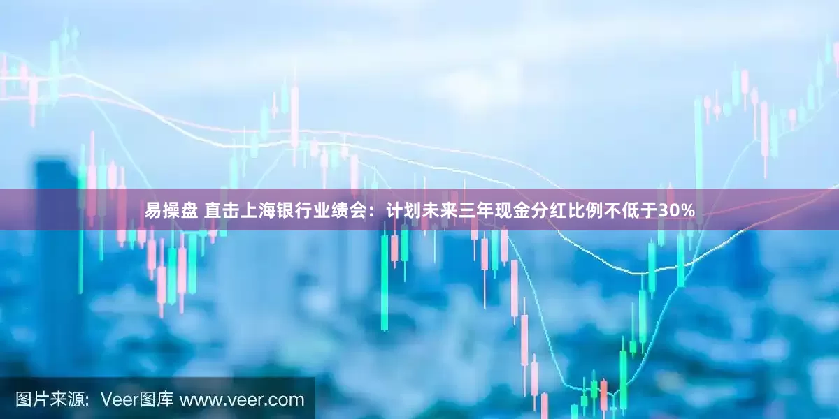 易操盘 直击上海银行业绩会：计划未来三年现金分红比例不低于30%