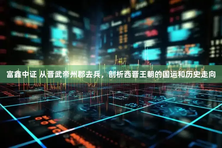 富鑫中证 从晋武帝州郡去兵，剖析西晋王朝的国运和历史走向