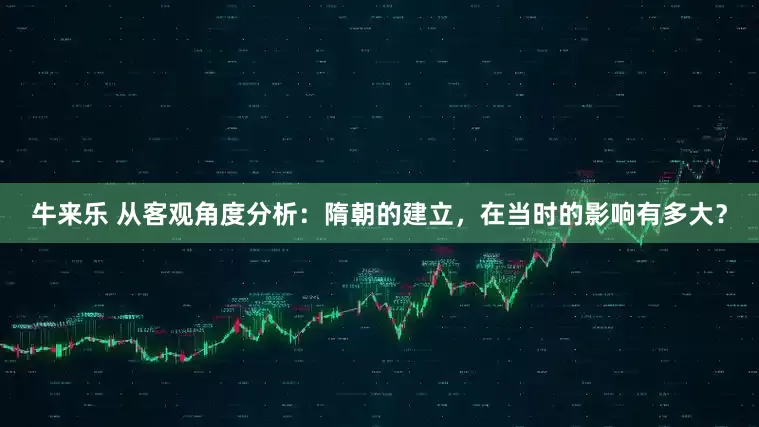 牛来乐 从客观角度分析：隋朝的建立，在当时的影响有多大？
