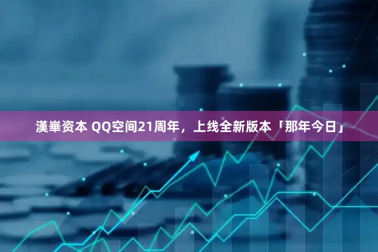 漢崋资本 QQ空间21周年，上线全新版本「那年今日」