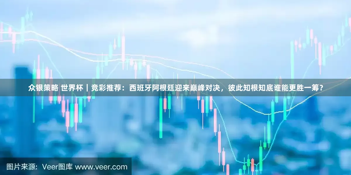 众银策略 世界杯｜竞彩推荐：西班牙阿根廷迎来巅峰对决，彼此知根知底谁能更胜一筹？