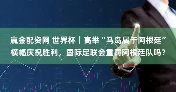 赢金配资网 世界杯｜高举“马岛属于阿根廷”横幅庆祝胜利，国际足联会重罚阿根廷队吗？