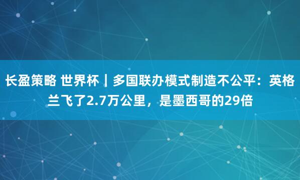 长盈策略 世界杯｜多国联办模式制造不公平：英格兰飞了2.7万公里，是墨西哥的29倍